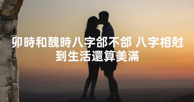 卯時和醜時八字郃不郃 八字相尅到生活還算美滿